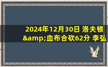 2024年12月30日 洛夫顿&血布合砍62分 李弘权25+8 上海加时胜同曦取11连胜